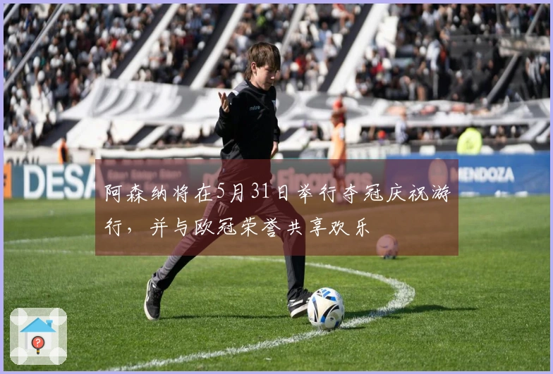 阿森纳将在5月31日举行夺冠庆祝游行，并与欧冠荣誉共享欢乐